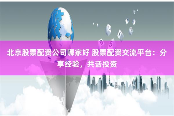 北京股票配资公司哪家好 股票配资交流平台：分享经验，共话投资