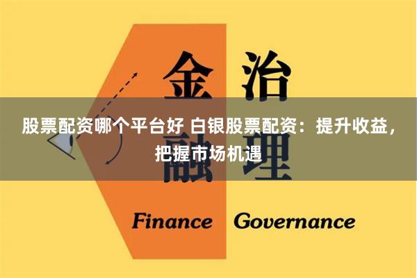 股票配资哪个平台好 白银股票配资：提升收益，把握市场机遇