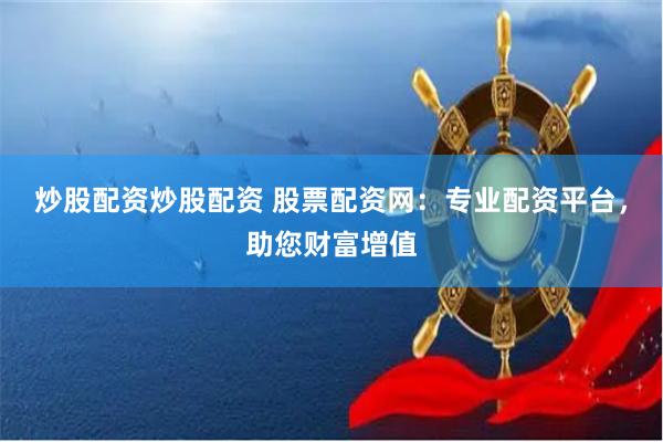 炒股配资炒股配资 股票配资网：专业配资平台，助您财富增值