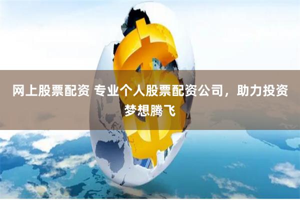 网上股票配资 专业个人股票配资公司，助力投资梦想腾飞