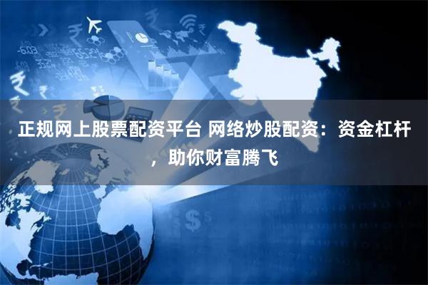 正规网上股票配资平台 网络炒股配资：资金杠杆，助你财富腾飞