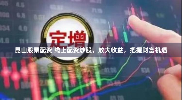 昆山股票配资 线上配资炒股，放大收益，把握财富机遇