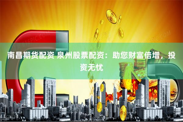 南昌期货配资 泉州股票配资：助您财富倍增，投资无忧