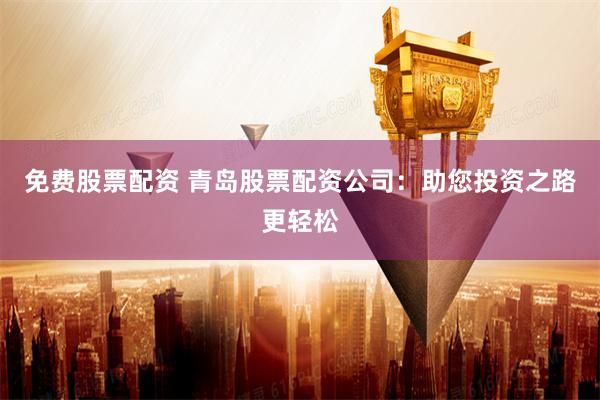 免费股票配资 青岛股票配资公司：助您投资之路更轻松