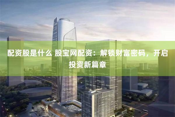 配资股是什么 股宝网配资：解锁财富密码，开启投资新篇章