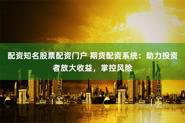 配资知名股票配资门户 期货配资系统：助力投资者放大收益，掌控风险