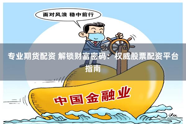 专业期货配资 解锁财富密码：权威股票配资平台指南