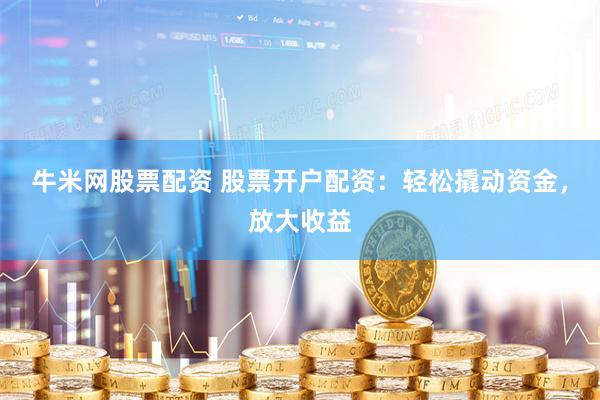 牛米网股票配资 股票开户配资：轻松撬动资金，放大收益