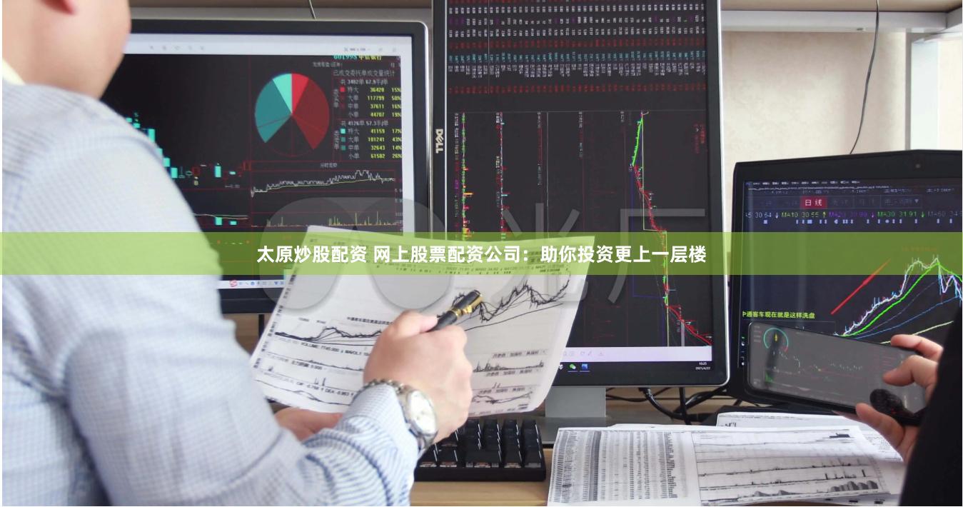 太原炒股配资 网上股票配资公司：助你投资更上一层楼