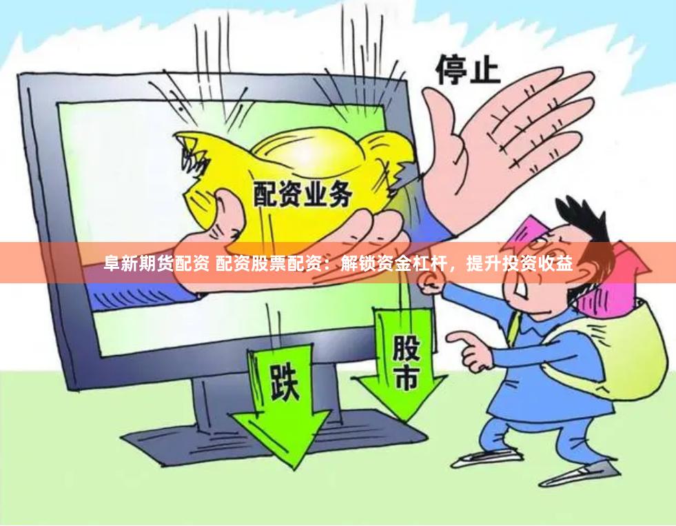 阜新期货配资 配资股票配资：解锁资金杠杆，提升投资收益