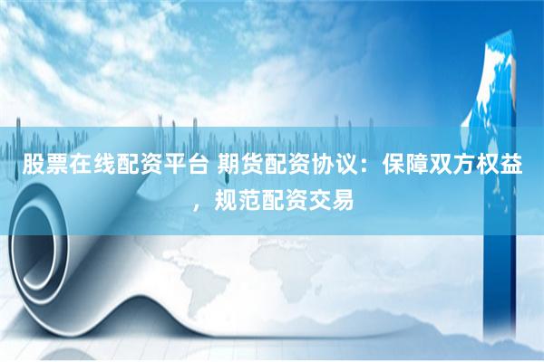 股票在线配资平台 期货配资协议：保障双方权益，规范配资交易