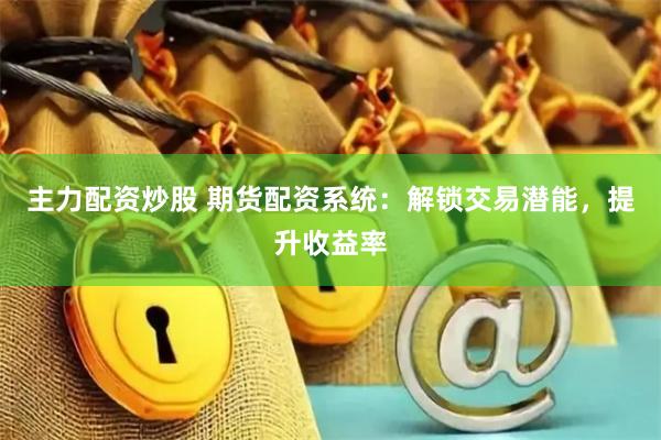 主力配资炒股 期货配资系统：解锁交易潜能，提升收益率
