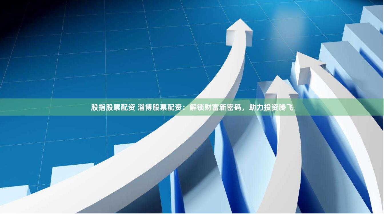 股指股票配资 淄博股票配资：解锁财富新密码，助力投资腾飞