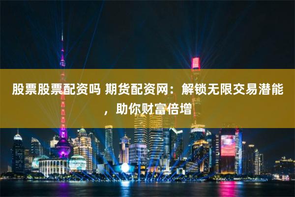 股票股票配资吗 期货配资网：解锁无限交易潜能，助你财富倍增