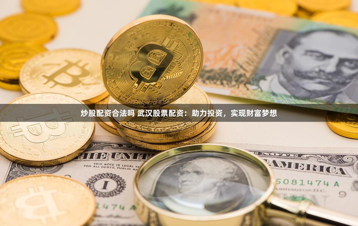 炒股配资合法吗 武汉股票配资：助力投资，实现财富梦想