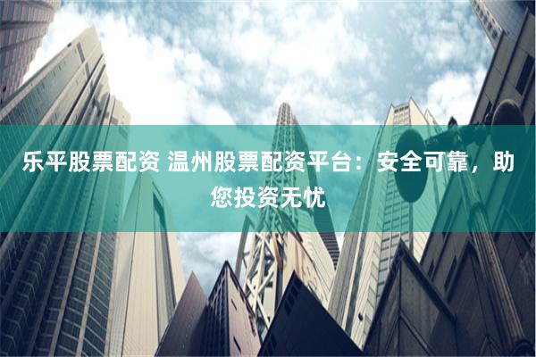 乐平股票配资 温州股票配资平台：安全可靠，助您投资无忧