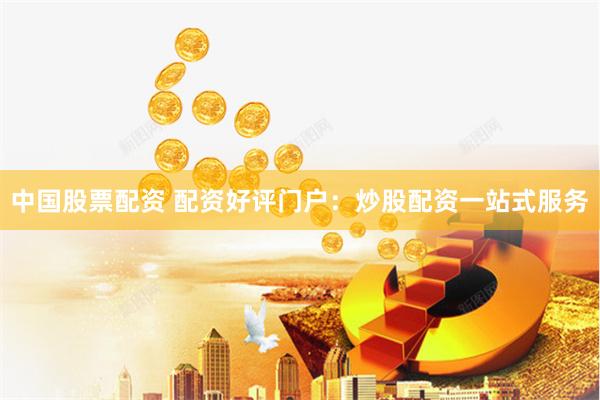 中国股票配资 配资好评门户：炒股配资一站式服务