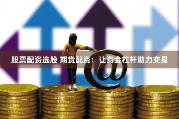 股票配资选股 期货配资：让资金杠杆助力交易