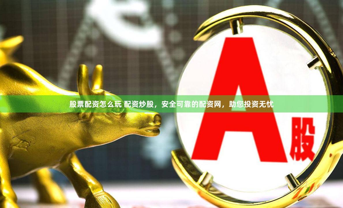 股票配资怎么玩 配资炒股，安全可靠的配资网，助您投资无忧