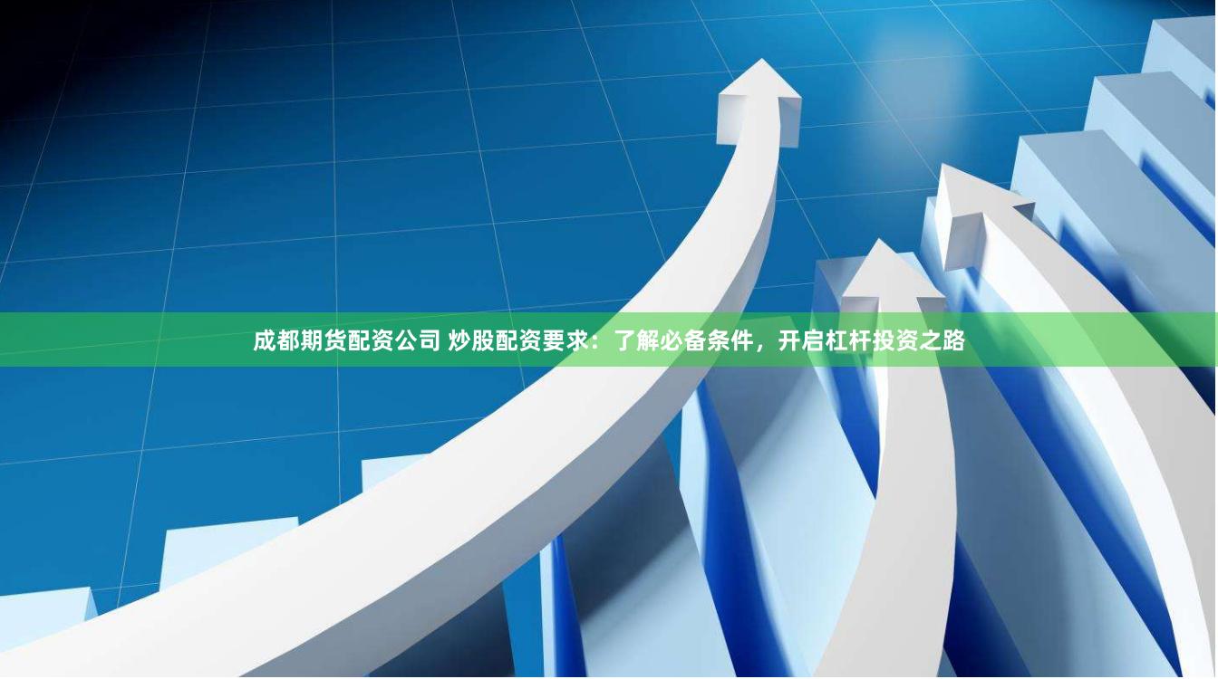 成都期货配资公司 炒股配资要求：了解必备条件，开启杠杆投资之路