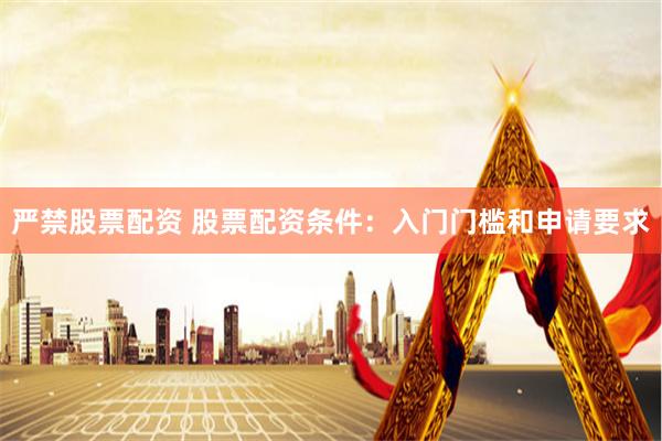 严禁股票配资 股票配资条件：入门门槛和申请要求