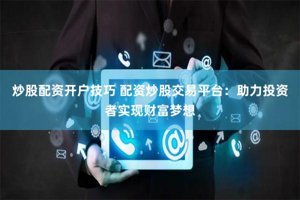 炒股配资开户技巧 配资炒股交易平台：助力投资者实现财富梦想