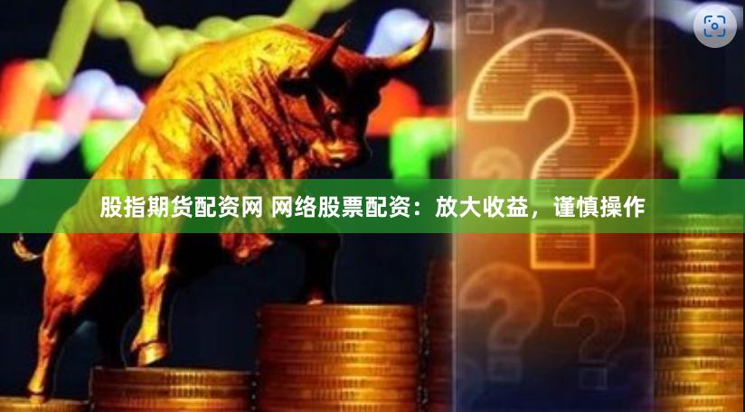 股指期货配资网 网络股票配资：放大收益，谨慎操作