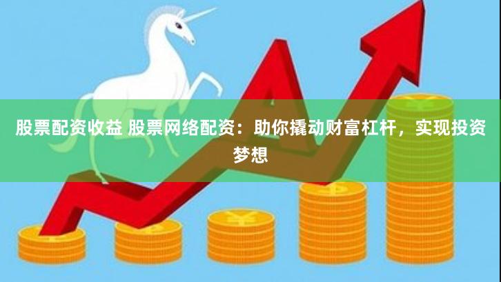 股票配资收益 股票网络配资：助你撬动财富杠杆，实现投资梦想