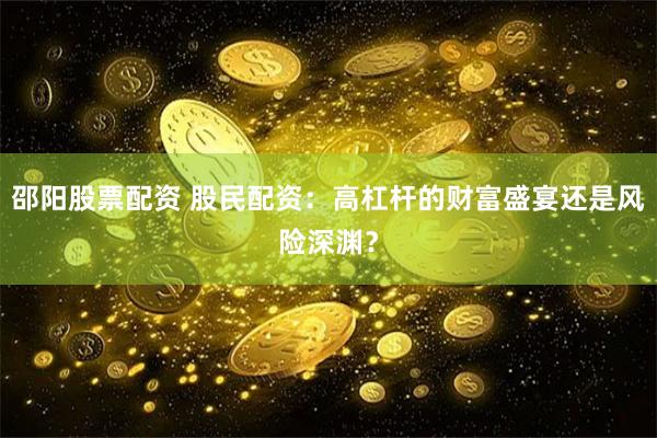 邵阳股票配资 股民配资：高杠杆的财富盛宴还是风险深渊？