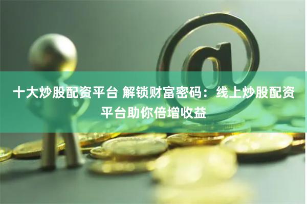 十大炒股配资平台 解锁财富密码：线上炒股配资平台助你倍增收益