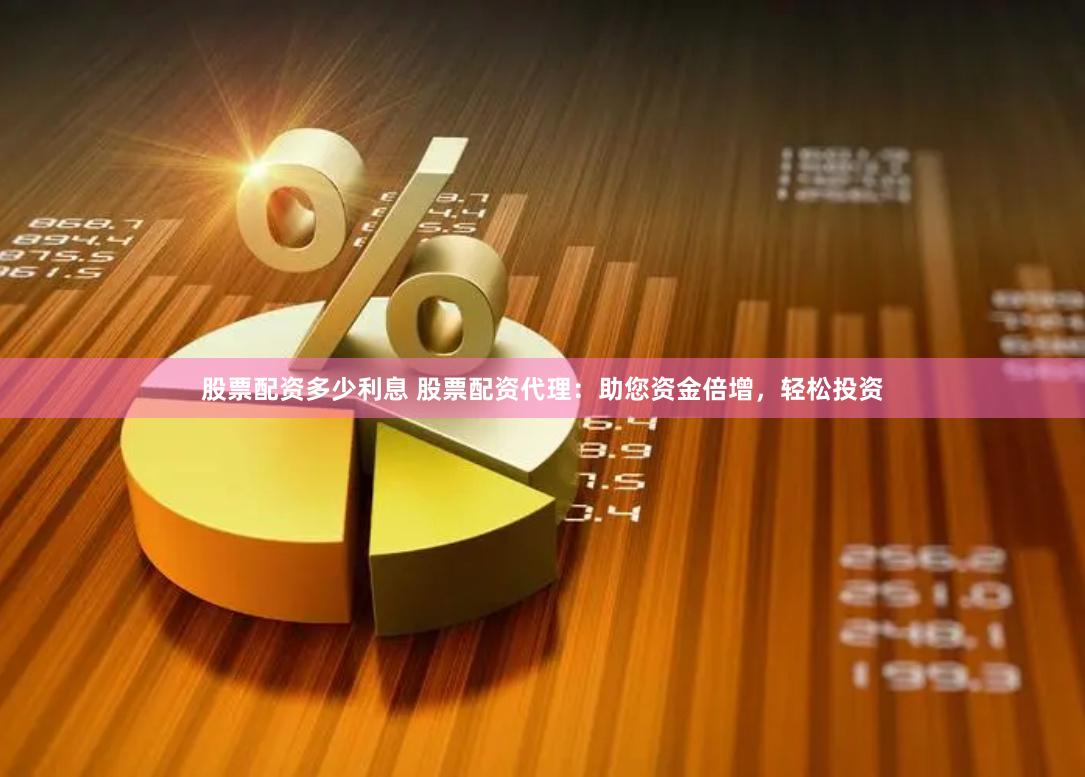 股票配资多少利息 股票配资代理：助您资金倍增，轻松投资