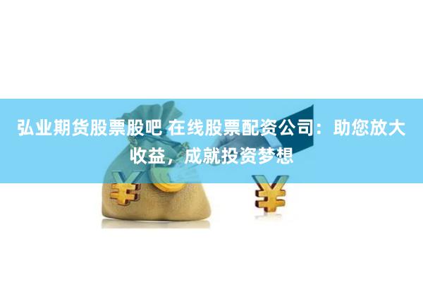弘业期货股票股吧 在线股票配资公司：助您放大收益，成就投资梦想