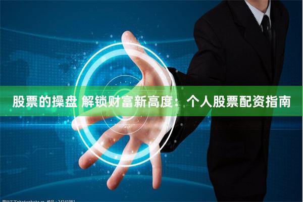 股票的操盘 解锁财富新高度：个人股票配资指南