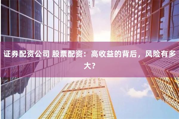 证券配资公司 股票配资：高收益的背后，风险有多大？