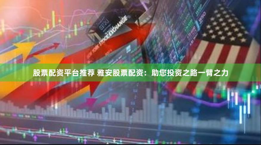 股票配资平台推荐 雅安股票配资：助您投资之路一臂之力