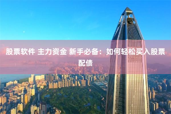 股票软件 主力资金 新手必备：如何轻松买入股票配债