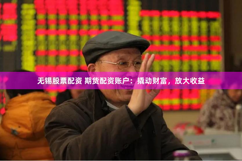 无锡股票配资 期货配资账户：撬动财富，放大收益
