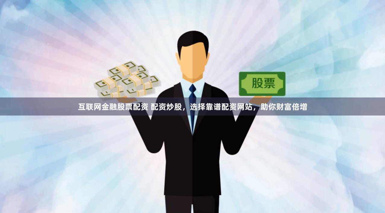 互联网金融股票配资 配资炒股，选择靠谱配资网站，助你财富倍增