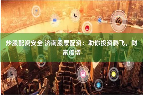 炒股配资安全 济南股票配资：助你投资腾飞，财富倍增