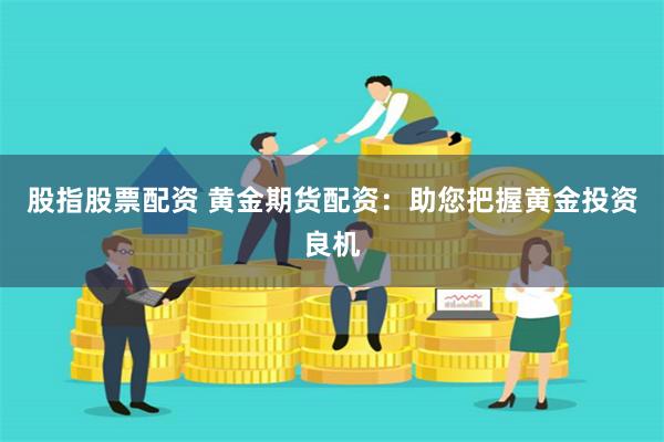 股指股票配资 黄金期货配资：助您把握黄金投资良机