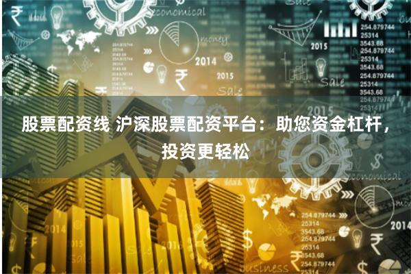 股票配资线 沪深股票配资平台：助您资金杠杆，投资更轻松