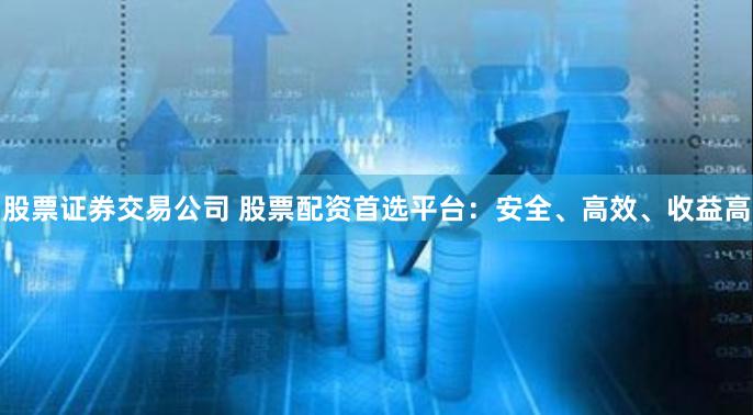 股票证券交易公司 股票配资首选平台：安全、高效、收益高