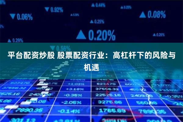 平台配资炒股 股票配资行业：高杠杆下的风险与机遇