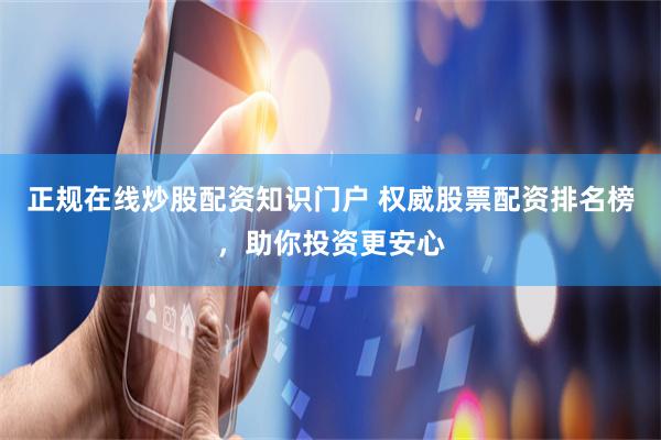 正规在线炒股配资知识门户 权威股票配资排名榜，助你投资更安心