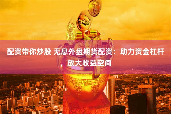 配资带你炒股 无息外盘期货配资：助力资金杠杆，放大收益空间