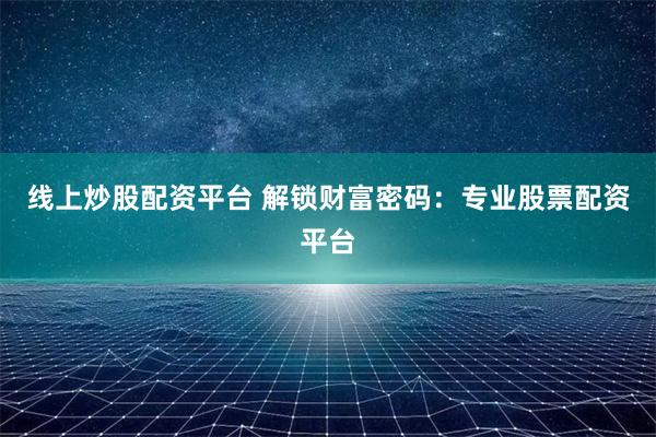 线上炒股配资平台 解锁财富密码:专业股票配资平台