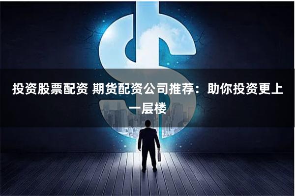 投资股票配资 期货配资公司推荐:助你投资更上一层楼