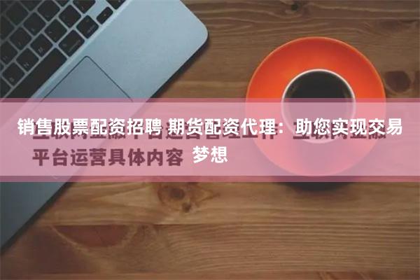 销售股票配资招聘 期货配资代理：助您实现交易梦想