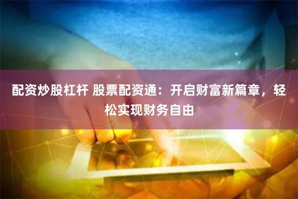 配资炒股杠杆 股票配资通:开启财富新篇章,轻松实现财务自由